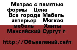 Матрас с памятью формы › Цена ­ 4 495 - Все города Мебель, интерьер » Мягкая мебель   . Ханты-Мансийский,Сургут г.